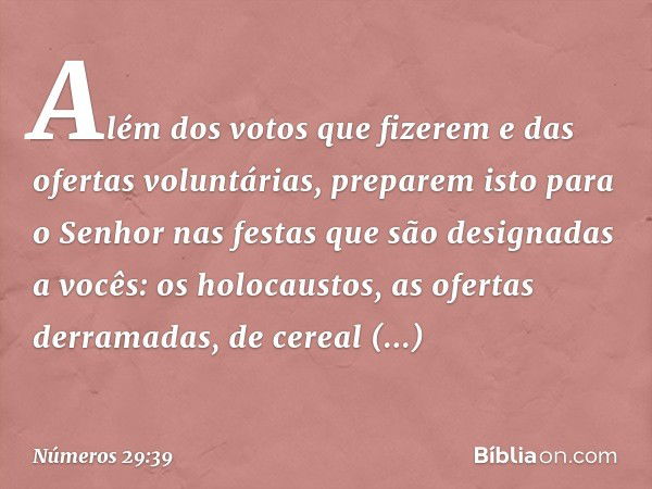 "Além dos votos que fizerem e das ofertas voluntárias, preparem isto para o Senhor nas festas que são designadas a vocês: os holocaustos, as ofertas derramadas,