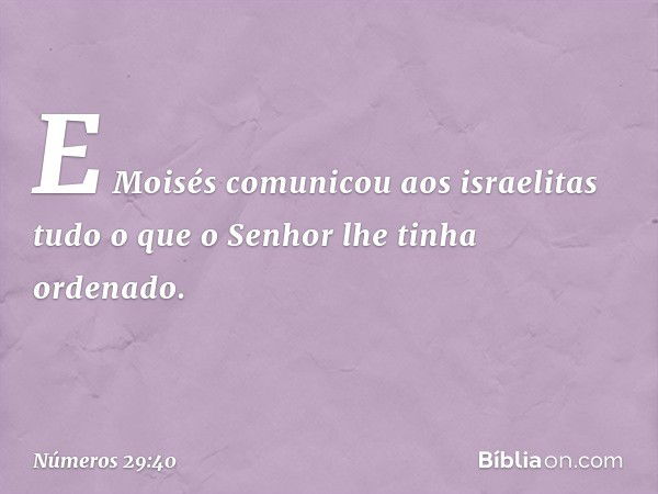 E Moisés comunicou aos israelitas tudo o que o Senhor lhe tinha ordenado. -- Números 29:40