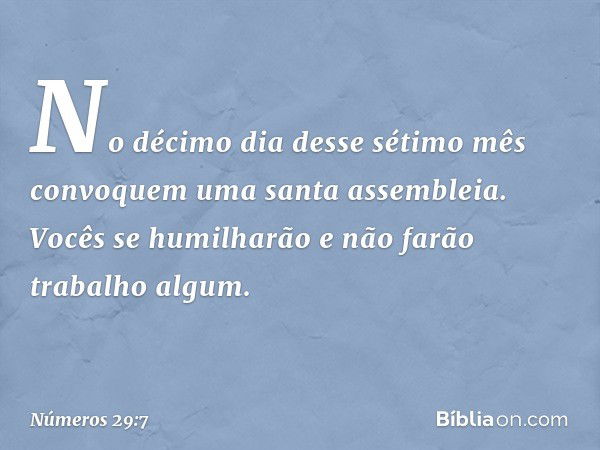 "No décimo dia desse sétimo mês convoquem uma santa assembleia. Vocês se humilharão e não farão trabalho algum. -- Números 29:7