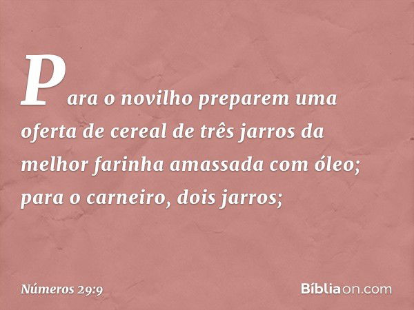 Para o novilho preparem uma oferta de cereal de três jarros da melhor farinha amassada com óleo; para o carneiro, dois jarros; -- Números 29:9