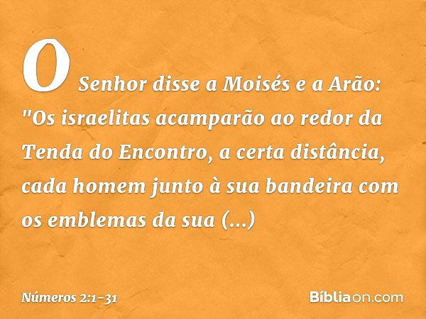 O Senhor disse a Moisés e a Arão: "Os israelitas acamparão ao redor da Tenda do Encontro, a certa distância, cada homem junto à sua bandeira com os emblemas da 