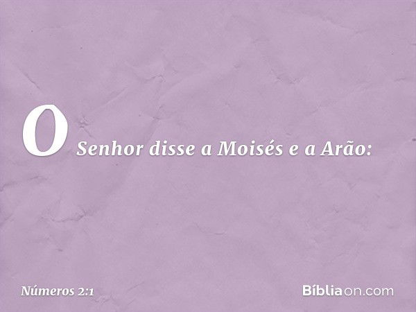 O Senhor disse a Moisés e a Arão: -- Números 2:1