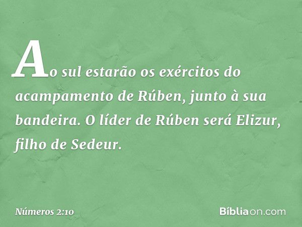 Ao sul estarão os exércitos do acampamento de Rúben, junto à sua bandeira. O líder de Rúben será Elizur, filho de Sedeur. -- Números 2:10