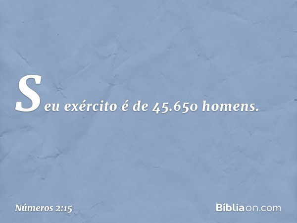 Seu exército é de 45.650 homens. -- Números 2:15