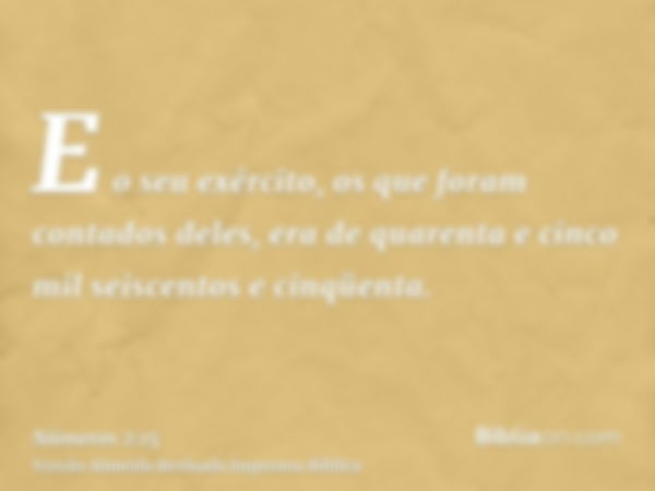 E o seu exército, os que foram contados deles, era de quarenta e cinco mil seiscentos e cinqüenta.