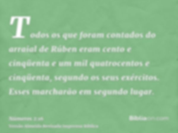 Todos os que foram contados do arraial de Rúben eram cento e cinqüenta e um mil quatrocentos e cinqüenta, segundo os seus exércitos. Esses marcharão em segundo 