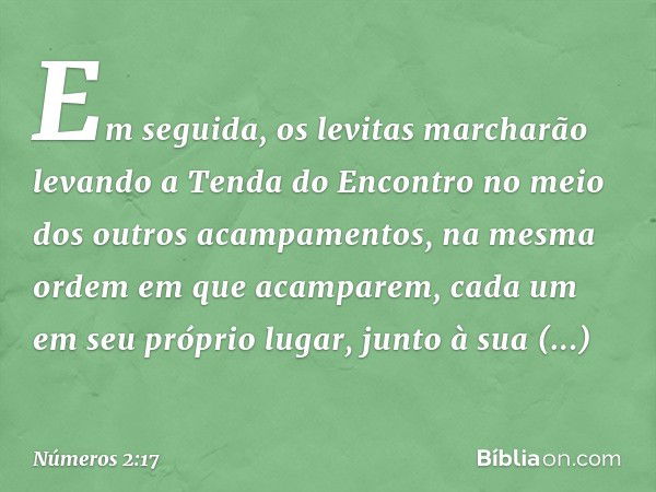 Em seguida, os levitas marcharão levando a Tenda do Encontro no meio dos outros acampamentos, na mesma ordem em que acamparem, cada um em seu próprio lugar, jun