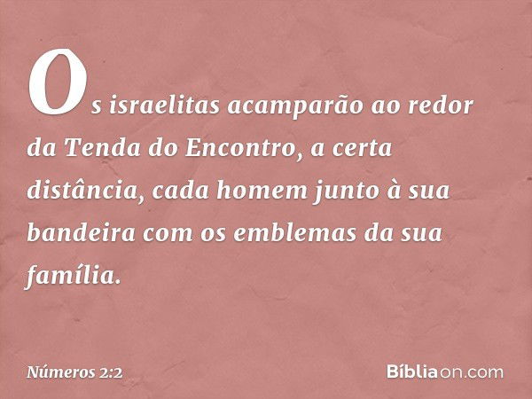 "Os israelitas acamparão ao redor da Tenda do Encontro, a certa distância, cada homem junto à sua bandeira com os emblemas da sua família". -- Números 2:2