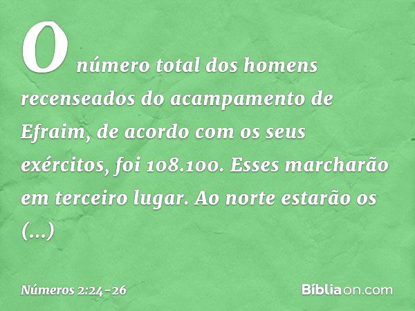 O número total dos homens recenseados do acampamento de Efraim, de acordo com os seus exércitos, foi 108.100. Esses marcharão em terceiro lugar. Ao norte estarã