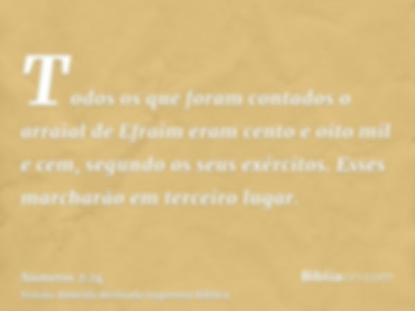 Todos os que foram contados o arraial de Efraim eram cento e oito mil e cem, segundo os seus exércitos. Esses marcharão em terceiro lugar.