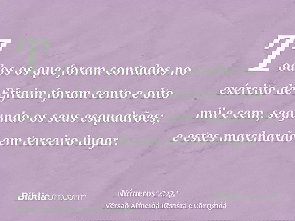 Todos os que foram contados no exército de Efraim foram cento e oito mil e cem, segundo os seus esquadrões; e estes marcharão em terceiro lugar.