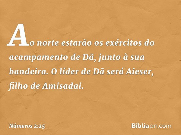 Ao norte estarão os exércitos do acampamento de Dã, junto à sua bandeira. O líder de Dã será Aieser, filho de Amisadai. -- Números 2:25