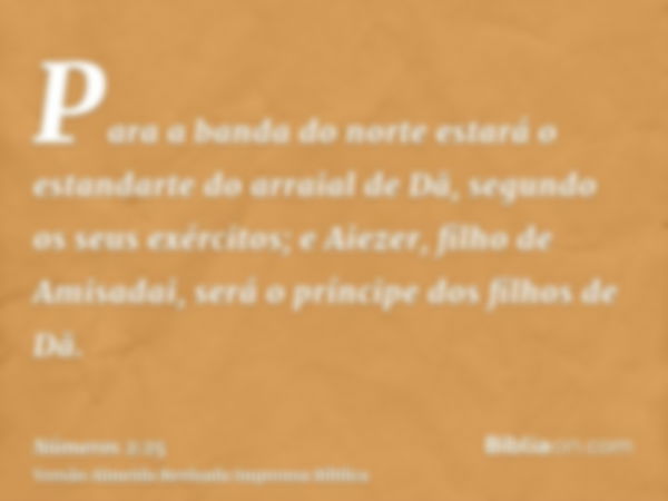 Para a banda do norte estará o estandarte do arraial de Dã, segundo os seus exércitos; e Aiezer, filho de Amisadai, será o príncipe dos filhos de Dã.