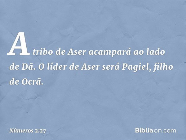 A tribo de Aser acampará ao lado de Dã. O líder de Aser será Pagiel, filho de Ocrã. -- Números 2:27