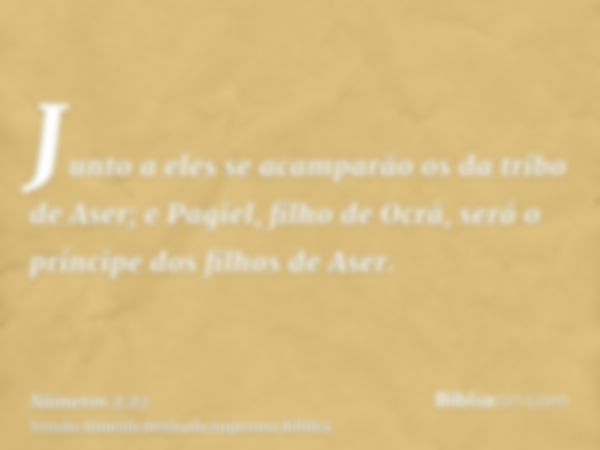 Junto a eles se acamparão os da tribo de Aser; e Pagiel, filho de Ocrã, será o príncipe dos filhos de Aser.