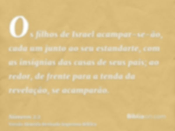 Os filhos de Israel acampar-se-ão, cada um junto ao seu estandarte, com as insígnias das casas de seus pais; ao redor, de frente para a tenda da revelação, se a