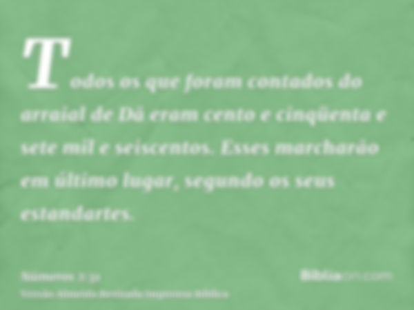 Todos os que foram contados do arraial de Dã eram cento e cinqüenta e sete mil e seiscentos. Esses marcharão em último lugar, segundo os seus estandartes.