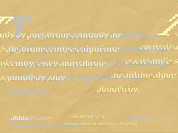 Todos os que foram contados no exército de Dã foram cento e cinqüenta e sete mil e seiscentos; estes marcharão no último lugar; segundo as suas bandeiras.