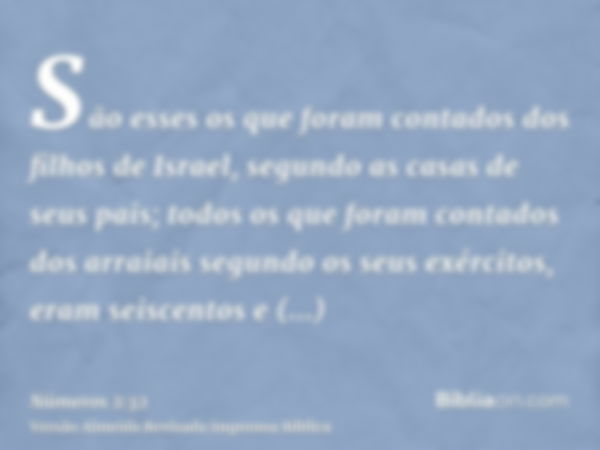 São esses os que foram contados dos filhos de Israel, segundo as casas de seus pais; todos os que foram contados dos arraiais segundo os seus exércitos, eram se