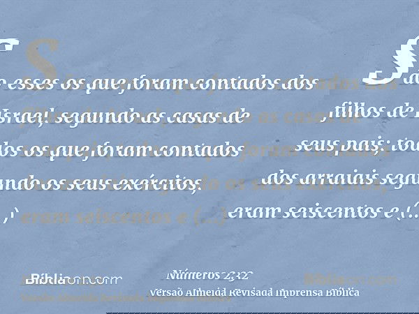 São esses os que foram contados dos filhos de Israel, segundo as casas de seus pais; todos os que foram contados dos arraiais segundo os seus exércitos, eram se