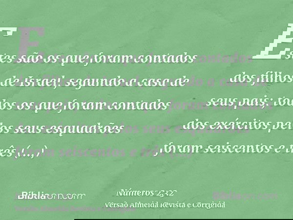 Estes são os que foram contados dos filhos de Israel, segundo a casa de seus pais; todos os que foram contados dos exércitos pelos seus esquadrões foram seiscen