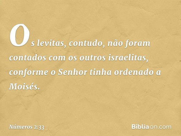 Os levitas, contudo, não foram contados com os outros israelitas, conforme o Senhor tinha ordenado a Moisés. -- Números 2:33