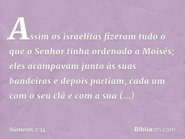 Assim os israelitas fizeram tudo o que o Senhor tinha ordenado a Moisés; eles acampavam junto às suas bandeiras e depois partiam, cada um com o seu clã e com a 