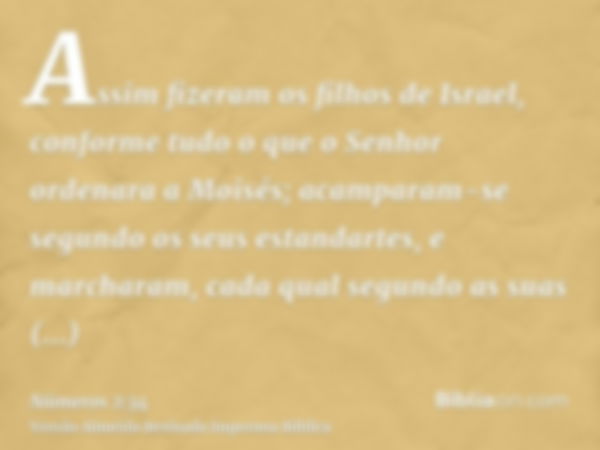 Assim fizeram os filhos de Israel, conforme tudo o que o Senhor ordenara a Moisés; acamparam-se segundo os seus estandartes, e marcharam, cada qual segundo as s