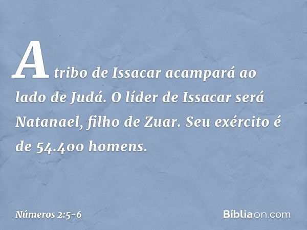 A tribo de Issacar acampará ao lado de Judá. O líder de Issacar será Natanael, filho de Zuar. Seu exército é de 54.400 homens. -- Números 2:5-6