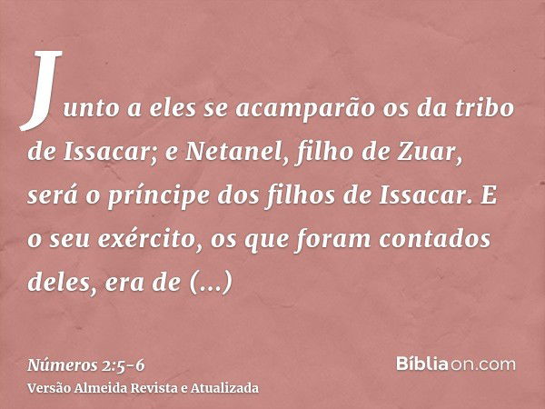 Junto a eles se acamparão os da tribo de Issacar; e Netanel, filho de Zuar, será o príncipe dos filhos de Issacar.E o seu exército, os que foram contados deles,