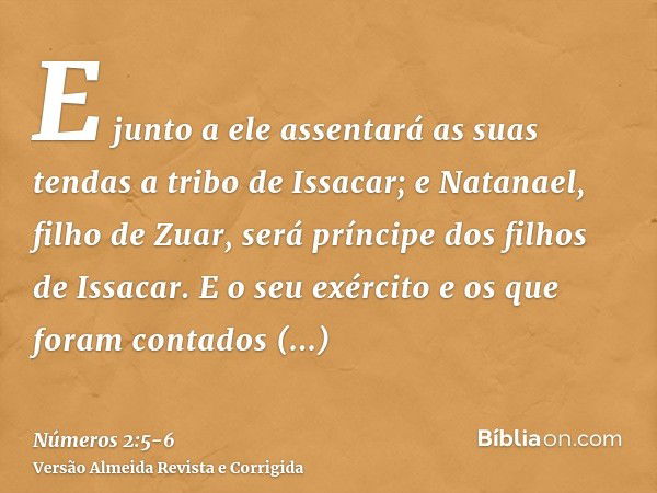 E junto a ele assentará as suas tendas a tribo de Issacar; e Natanael, filho de Zuar, será príncipe dos filhos de Issacar.E o seu exército e os que foram contad