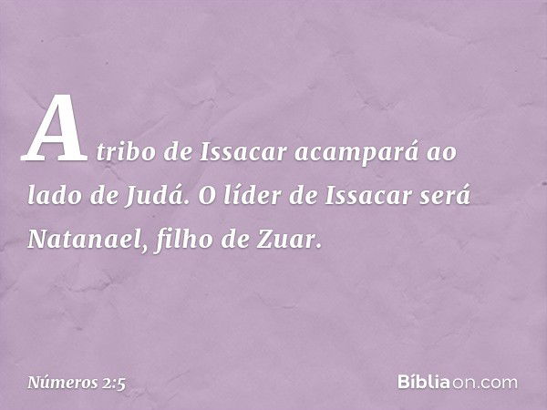 A tribo de Issacar acampará ao lado de Judá. O líder de Issacar será Natanael, filho de Zuar. -- Números 2:5