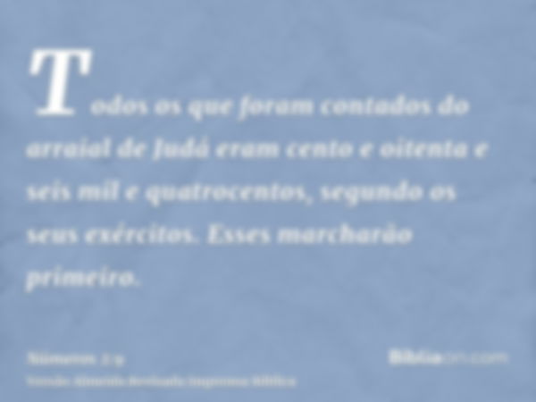 Todos os que foram contados do arraial de Judá eram cento e oitenta e seis mil e quatrocentos, segundo os seus exércitos. Esses marcharão primeiro.