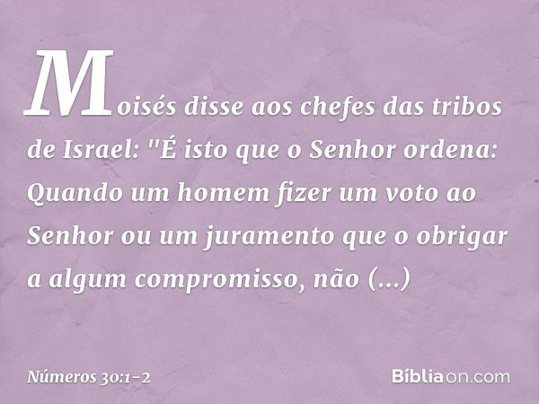 Moisés disse aos chefes das tribos de Israel: "É isto que o Senhor ordena: Quando um homem fizer um voto ao Senhor ou um juramento que o obrigar a algum comprom