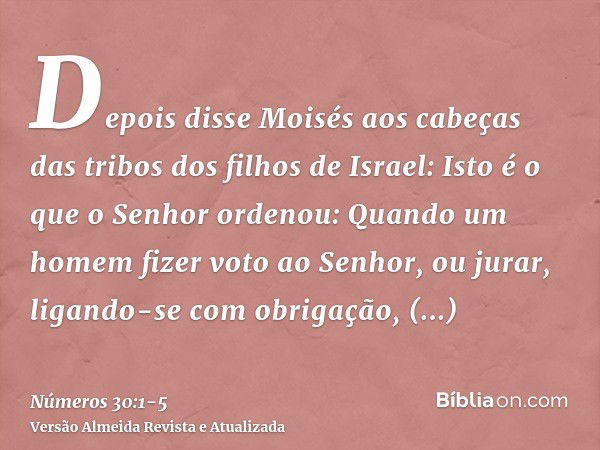 Depois disse Moisés aos cabeças das tribos dos filhos de Israel: Isto é o que o Senhor ordenou:Quando um homem fizer voto ao Senhor, ou jurar, ligando-se com ob