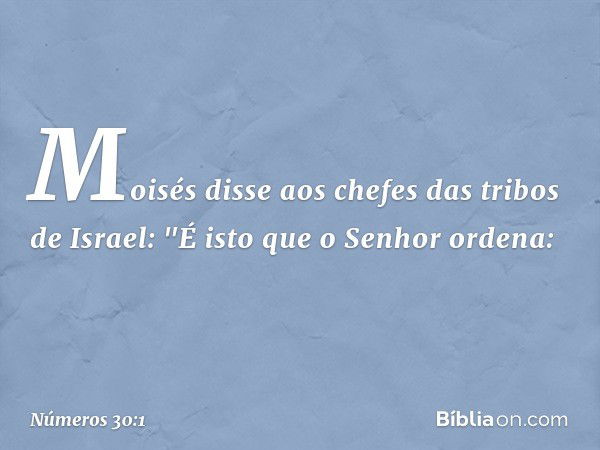 Moisés disse aos chefes das tribos de Israel: "É isto que o Senhor ordena: -- Números 30:1