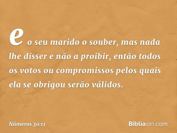 e o seu marido o souber, mas nada lhe disser e não a proibir, então todos os votos ou compromissos pelos quais ela se obrigou serão válidos. -- Números 30:11