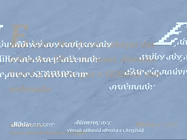 E falou Moisés aos cabeças das tribos dos filhos de Israel, dizendo: Esta é a palavra que o SENHOR tem ordenado: