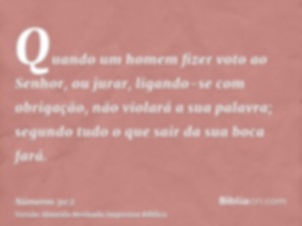 Quando um homem fizer voto ao Senhor, ou jurar, ligando-se com obrigação, não violará a sua palavra; segundo tudo o que sair da sua boca fará.