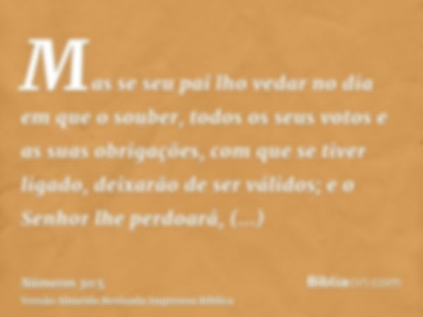 Mas se seu pai lho vedar no dia em que o souber, todos os seus votos e as suas obrigações, com que se tiver ligado, deixarão de ser válidos; e o Senhor lhe perd