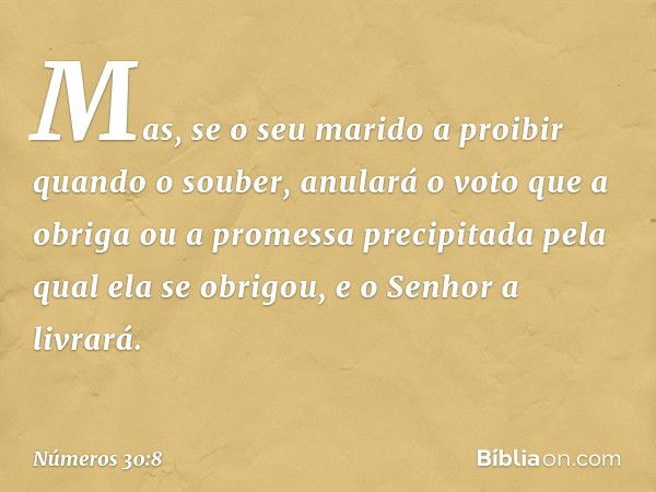 Mas, se o seu marido a proibir quando o souber, anulará o voto que a obriga ou a promessa precipitada pela qual ela se obrigou, e o Senhor a livrará. -- Números