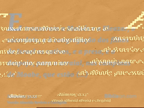 E trouxeram a Moisés e a Eleazar, o sacerdote, e à congregação dos filhos de Israel os cativos, e a presa, e o despojo, para o arraial, nas campinas de Moabe, q