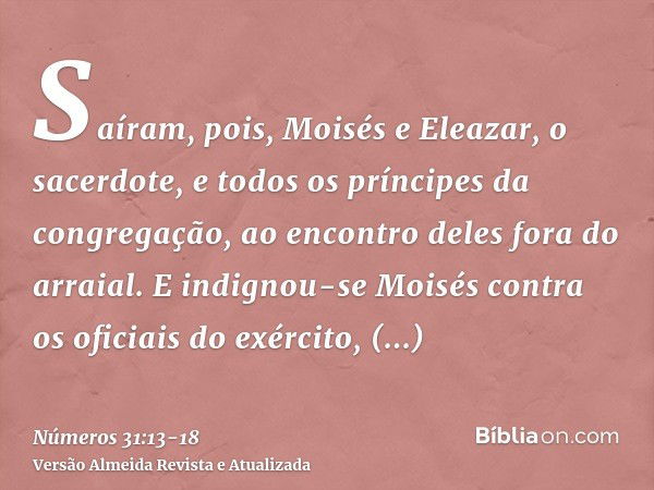 Saíram, pois, Moisés e Eleazar, o sacerdote, e todos os príncipes da congregação, ao encontro deles fora do arraial.E indignou-se Moisés contra os oficiais do e