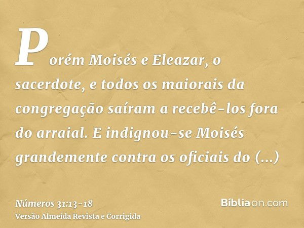 Porém Moisés e Eleazar, o sacerdote, e todos os maiorais da congregação saíram a recebê-los fora do arraial.E indignou-se Moisés grandemente contra os oficiais 