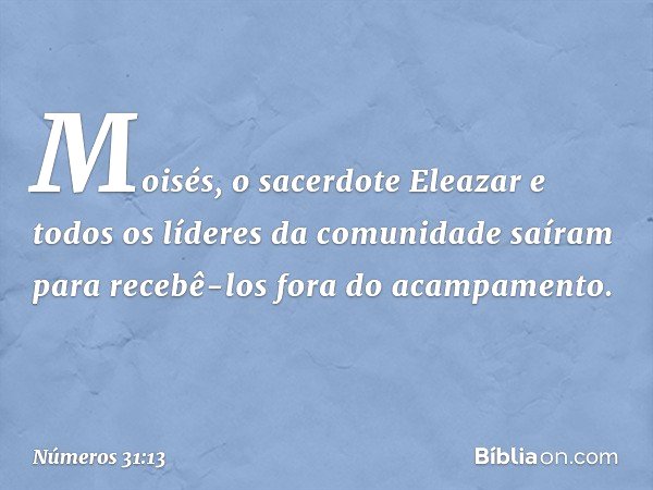 Moisés, o sacerdote Eleazar e todos os líderes da comunidade saíram para recebê-los fora do acampamento. -- Números 31:13