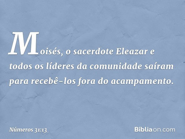 Moisés, o sacerdote Eleazar e todos os líderes da comunidade saíram para recebê-los fora do acampamento. -- Números 31:13