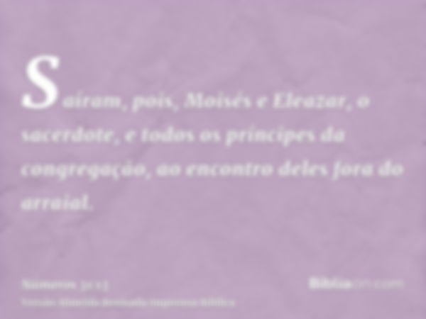 Saíram, pois, Moisés e Eleazar, o sacerdote, e todos os príncipes da congregação, ao encontro deles fora do arraial.