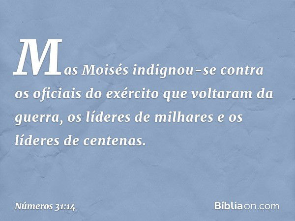 Mas Moisés indignou-se contra os oficiais do exército que voltaram da guerra, os líderes de milhares e os líderes de centenas. -- Números 31:14