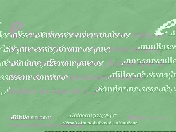 e lhes disse: Deixastes viver todas as mulheres?Eis que estas foram as que, por conselho de Balaão, fizeram que os filhos de Israel pecassem contra o Senhor no 