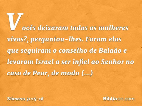 "Vocês deixaram todas as mulheres vivas?", perguntou-lhes. "Foram elas que seguiram o conselho de Balaão e levaram Israel a ser infiel ao Senhor no caso de Peor